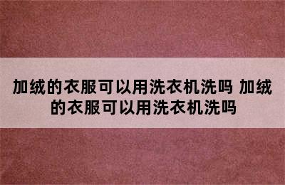 加绒的衣服可以用洗衣机洗吗 加绒的衣服可以用洗衣机洗吗